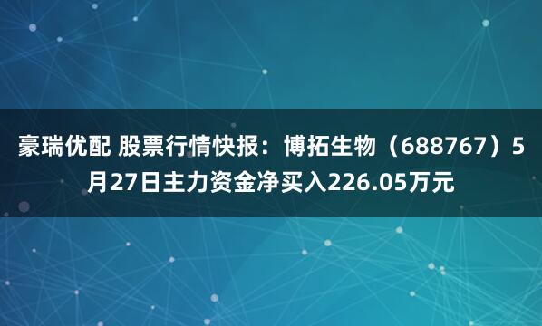 豪瑞优配 股票行情快报：博拓生物（688767）5月27日主力资金净买入226.05万元