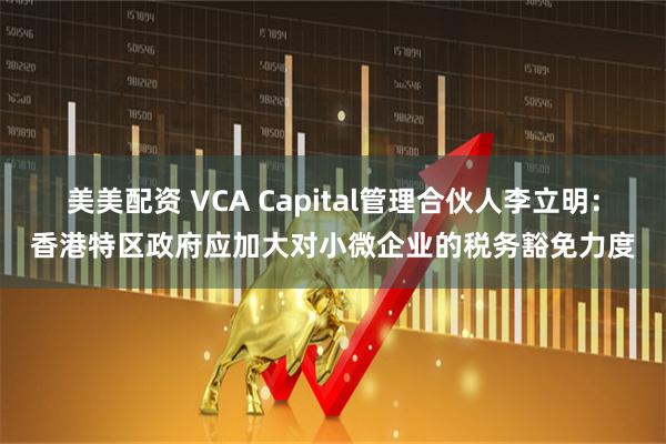 美美配资 VCA Capital管理合伙人李立明：香港特区政府应加大对小微企业的税务豁免力度