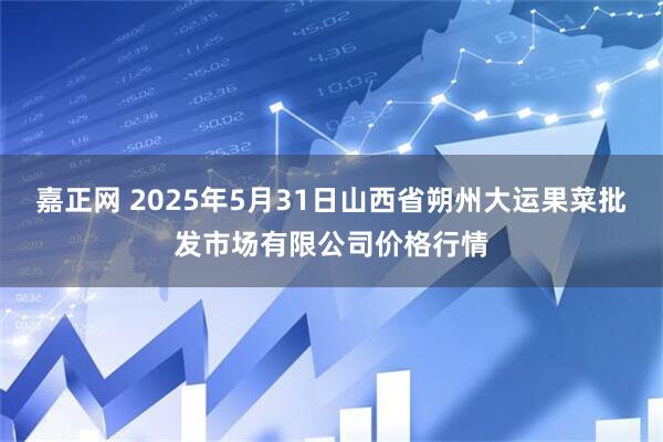嘉正网 2025年5月31日山西省朔州大运果菜批发市场有限公司价格行情