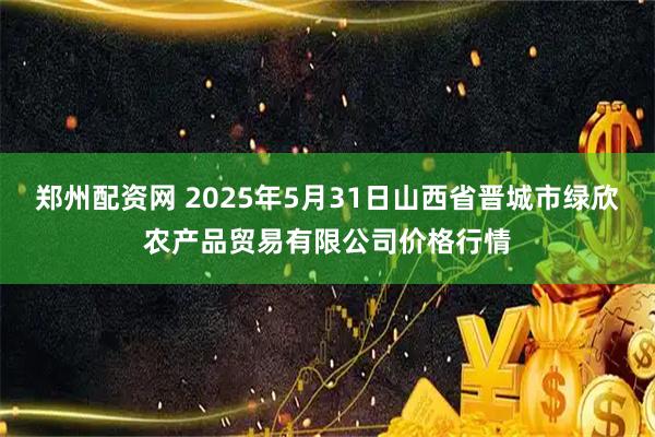 郑州配资网 2025年5月31日山西省晋城市绿欣农产品贸易有限公司价格行情
