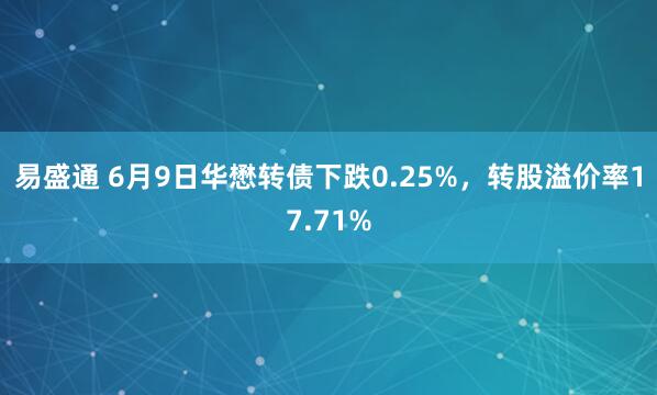 易盛通 6月9日华懋转债下跌0.25%，转股溢价率17.71%