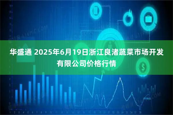 华盛通 2025年6月19日浙江良渚蔬菜市场开发有限公司价格行情