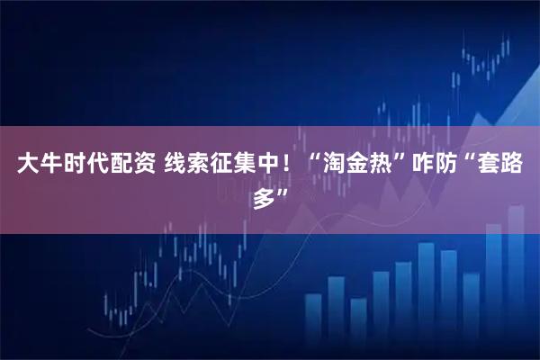 大牛时代配资 线索征集中！“淘金热”咋防“套路多”