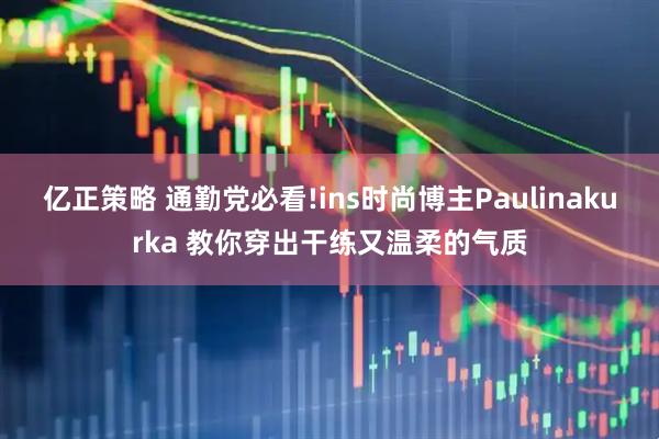 亿正策略 通勤党必看!ins时尚博主Paulinakurka 教你穿出干练又温柔的气质