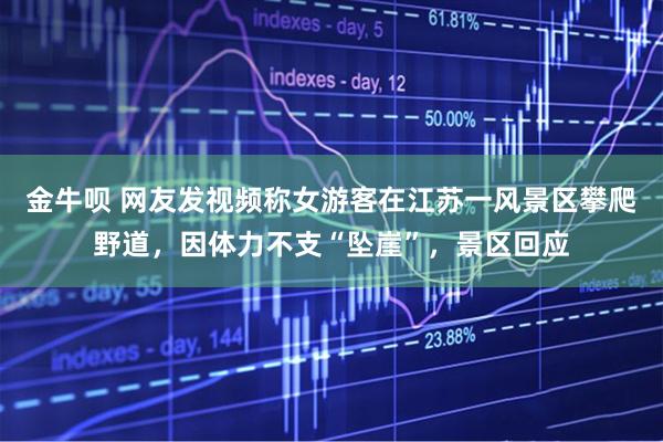 金牛呗 网友发视频称女游客在江苏一风景区攀爬野道，因体力不支“坠崖”，景区回应