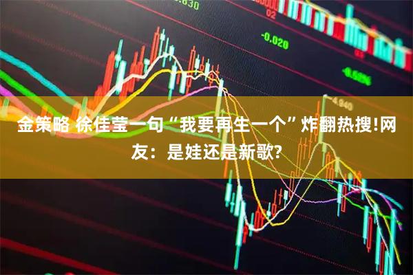 金策略 徐佳莹一句“我要再生一个”炸翻热搜!网友：是娃还是新歌?