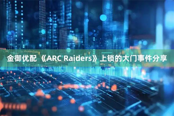 金御优配 《ARC Raiders》上锁的大门事件分享
