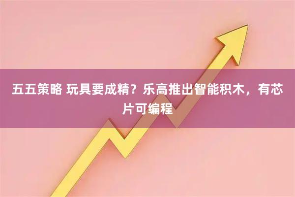 五五策略 玩具要成精？乐高推出智能积木，有芯片可编程