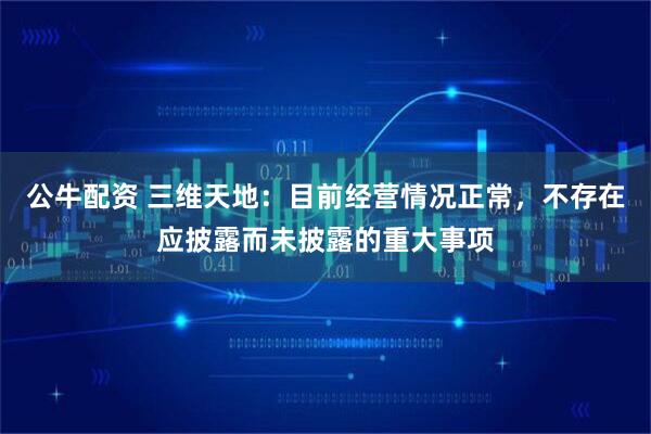 公牛配资 三维天地：目前经营情况正常，不存在应披露而未披露的重大事项