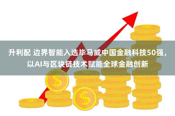 升利配 边界智能入选毕马威中国金融科技50强，以AI与区块链技术赋能全球金融创新