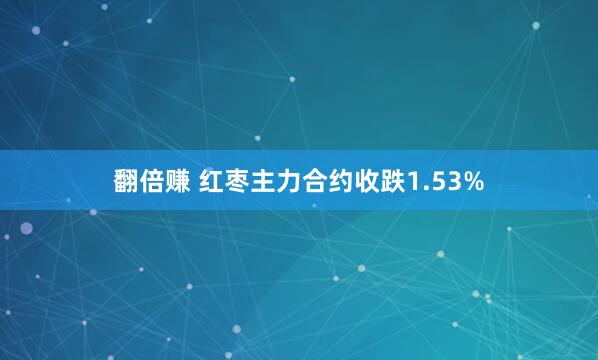 翻倍赚 红枣主力合约收跌1.53%