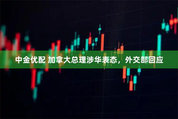 中金优配 加拿大总理涉华表态，外交部回应