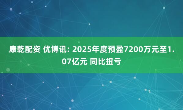 康乾配资 优博讯: 2025年度预盈7200万元至1.07亿元 同比扭亏