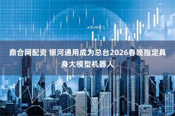 鼎合网配资 银河通用成为总台2026春晚指定具身大模型机器人