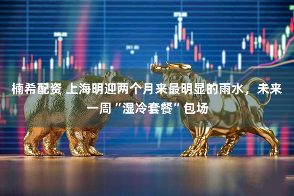 楠希配资 上海明迎两个月来最明显的雨水，未来一周“湿冷套餐”包场