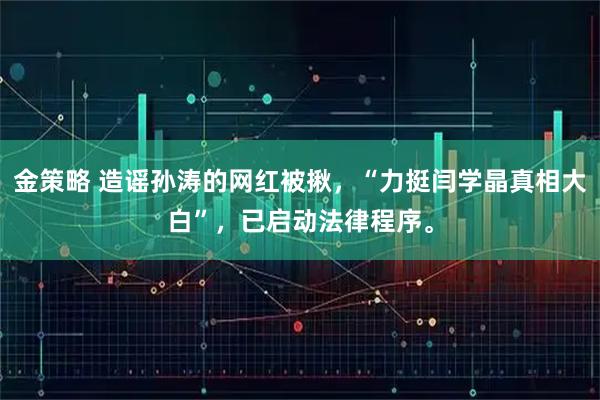金策略 造谣孙涛的网红被揪，“力挺闫学晶真相大白”，已启动法律程序。