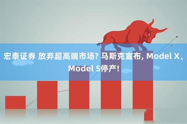 宏泰证券 放弃超高端市场? 马斯克宣布, Model X、Model S停产!