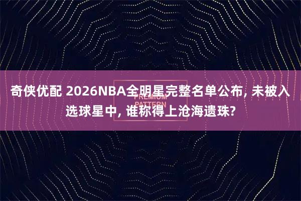 奇侠优配 2026NBA全明星完整名单公布, 未被入选球星中, 谁称得上沧海遗珠?
