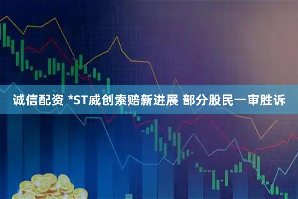 诚信配资 *ST威创索赔新进展 部分股民一审胜诉