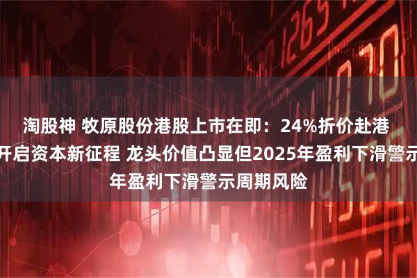 淘股神 牧原股份港股上市在即：24%折价赴港 基石护航开启资本新征程 龙头价值凸显但2025年盈利下滑警示周期风险