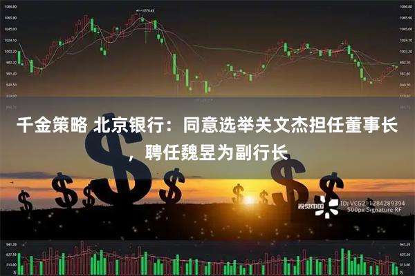 千金策略 北京银行：同意选举关文杰担任董事长，聘任魏昱为副行长