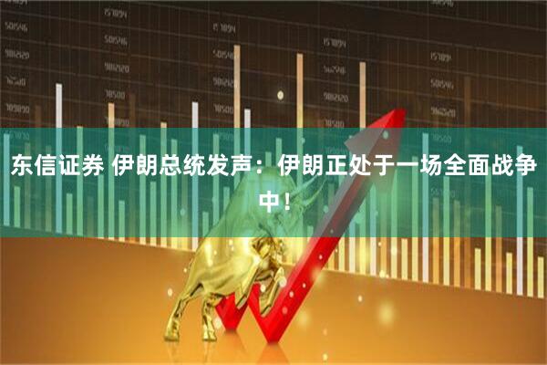 东信证券 伊朗总统发声：伊朗正处于一场全面战争中！