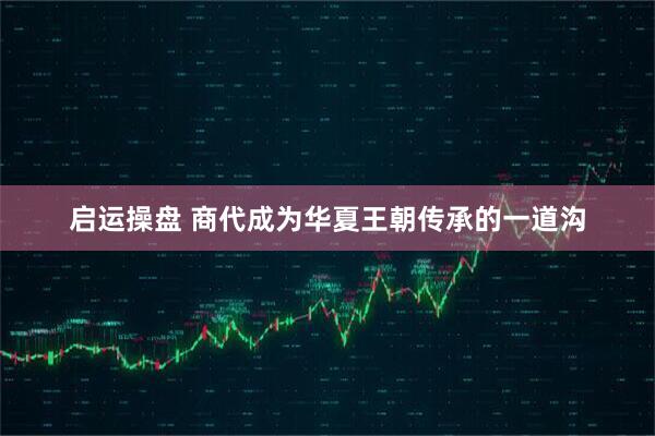 启运操盘 商代成为华夏王朝传承的一道沟