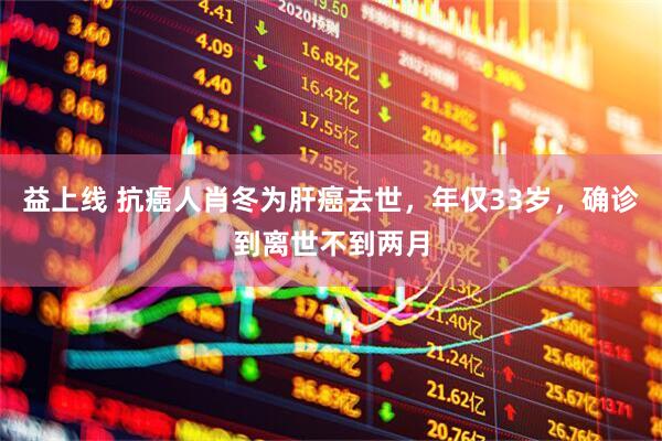 益上线 抗癌人肖冬为肝癌去世，年仅33岁，确诊到离世不到两月