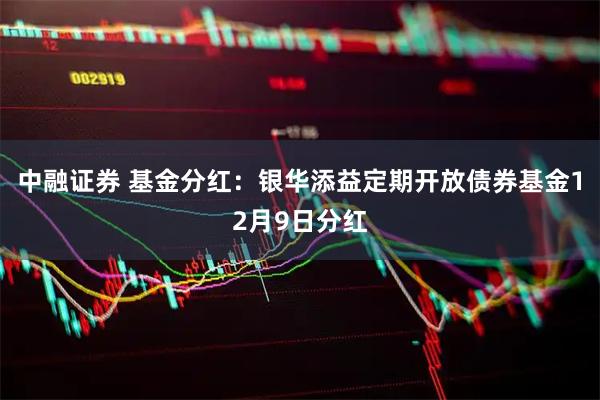 中融证券 基金分红：银华添益定期开放债券基金12月9日分红