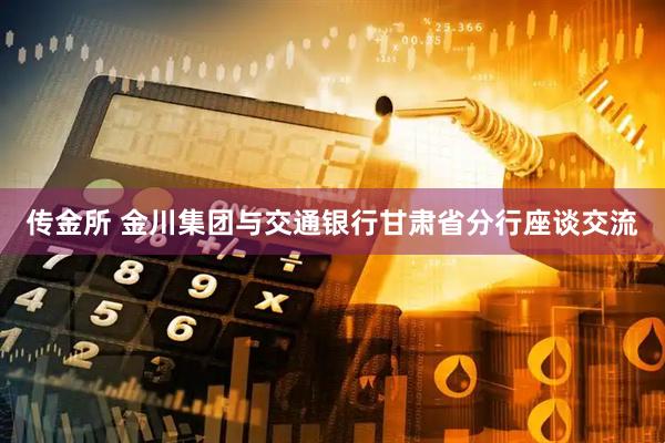 传金所 金川集团与交通银行甘肃省分行座谈交流