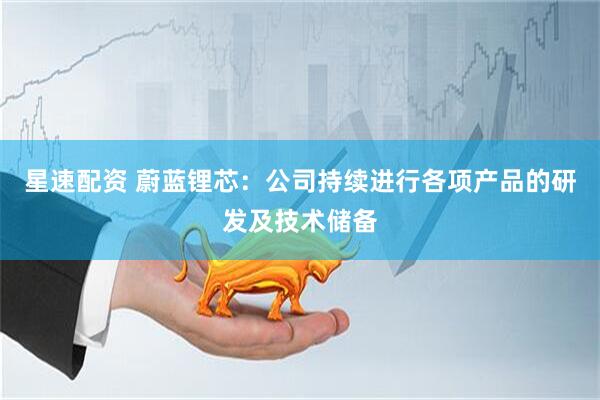 星速配资 蔚蓝锂芯：公司持续进行各项产品的研发及技术储备