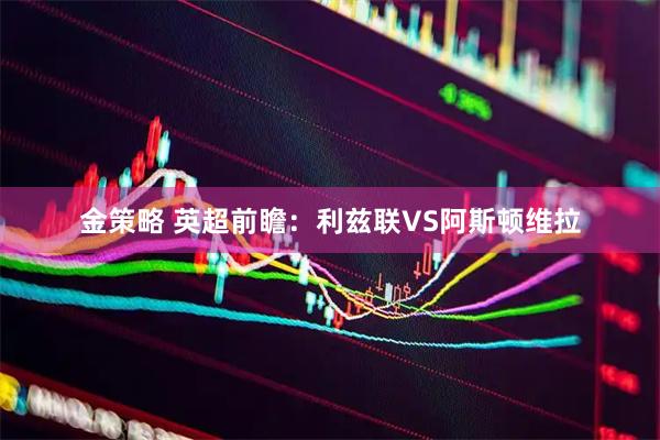 金策略 英超前瞻：利兹联VS阿斯顿维拉