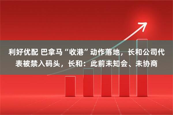 利好优配 巴拿马“收港”动作落地，长和公司代表被禁入码头，长和：此前未知会、未协商
