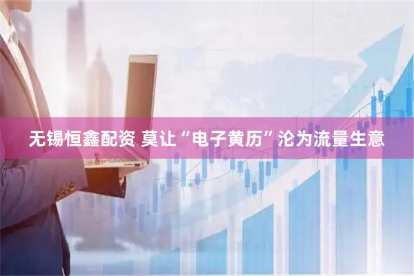 无锡恒鑫配资 莫让“电子黄历”沦为流量生意