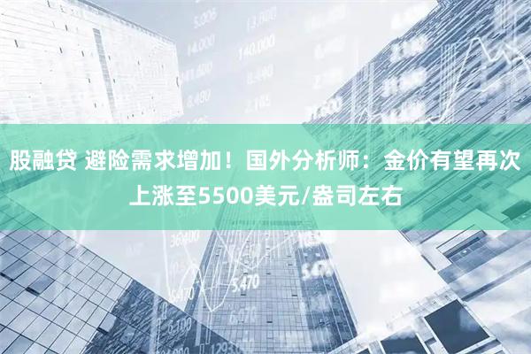 股融贷 避险需求增加！国外分析师：金价有望再次上涨至5500美元/盎司左右