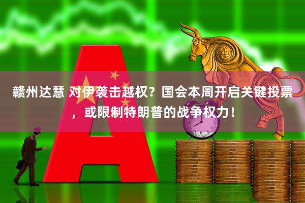 赣州达慧 对伊袭击越权？国会本周开启关键投票，或限制特朗普的战争权力！