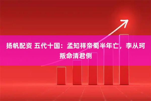 扬帆配资 五代十国：孟知祥帝蜀半年亡，李从珂叛命清君侧