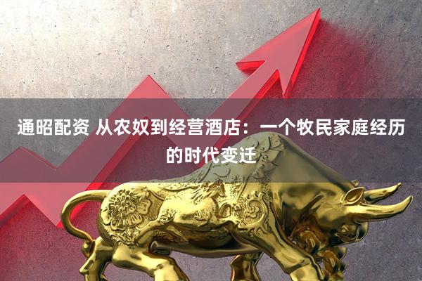 通昭配资 从农奴到经营酒店：一个牧民家庭经历的时代变迁