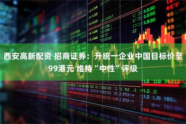 西安高新配资 招商证券：升统一企业中国目标价至99港元 维持“中性”评级