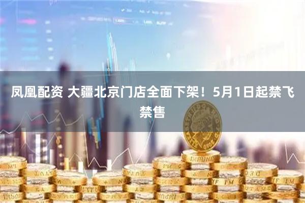 凤凰配资 大疆北京门店全面下架！5月1日起禁飞禁售