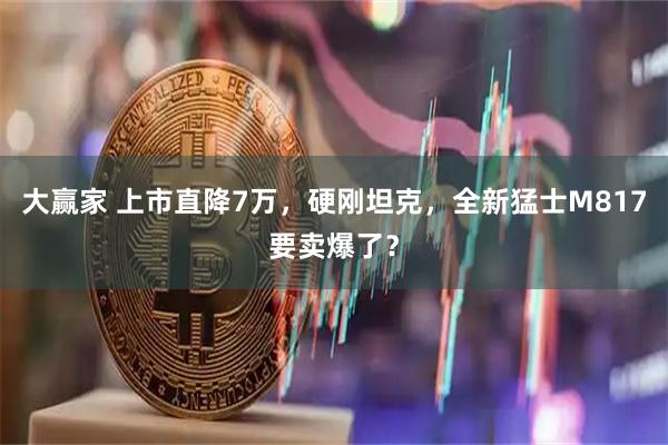 大赢家 上市直降7万，硬刚坦克，全新猛士M817要卖爆了？
