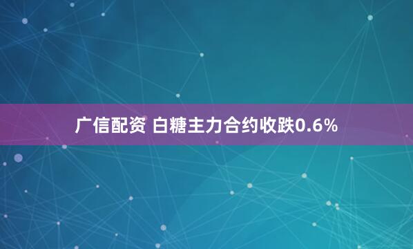 广信配资 白糖主力合约收跌0.6%