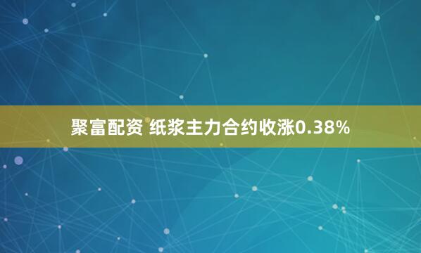聚富配资 纸浆主力合约收涨0.38%