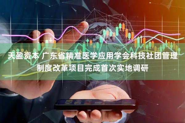 天盈资本 广东省精准医学应用学会科技社团管理制度改革项目完成首次实地调研